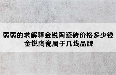 弱弱的求解释金锐陶瓷砖价格多少钱 金锐陶瓷属于几线品牌